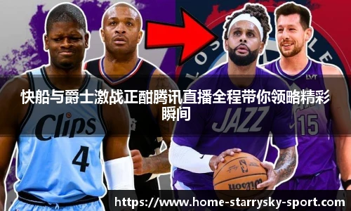 快船与爵士激战正酣腾讯直播全程带你领略精彩瞬间