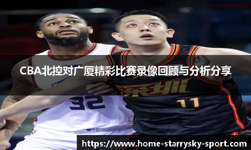 CBA北控对广厦精彩比赛录像回顾与分析分享