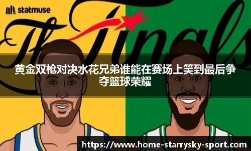 黄金双枪对决水花兄弟谁能在赛场上笑到最后争夺篮球荣耀