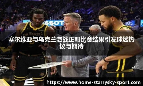 塞尔维亚与乌克兰激战正酣比赛结果引发球迷热议与期待