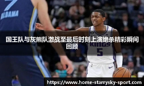 国王队与灰熊队激战至最后时刻上演绝杀精彩瞬间回顾