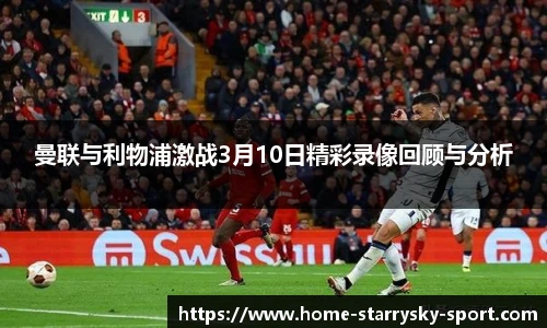 曼联与利物浦激战3月10日精彩录像回顾与分析