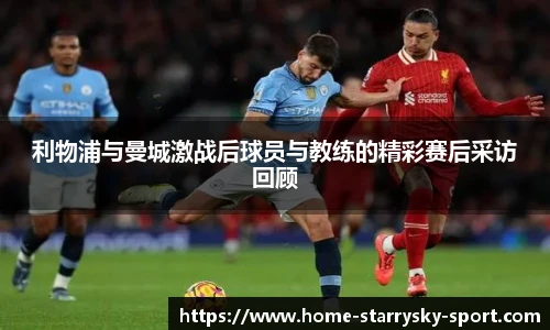 利物浦与曼城激战后球员与教练的精彩赛后采访回顾
