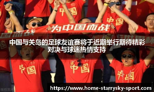 中国与关岛的足球友谊赛将于近期举行期待精彩对决与球迷热情支持