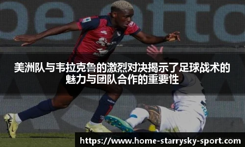 美洲队与韦拉克鲁的激烈对决揭示了足球战术的魅力与团队合作的重要性