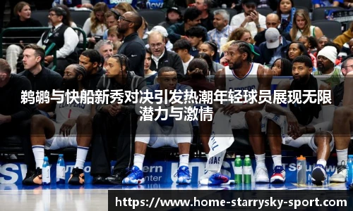 鹈鹕与快船新秀对决引发热潮年轻球员展现无限潜力与激情