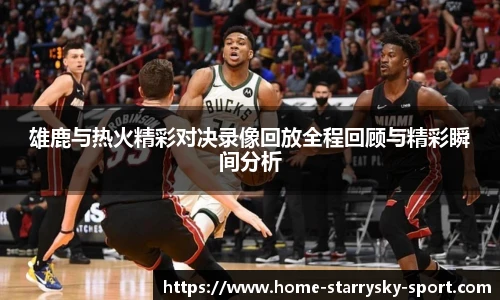 雄鹿与热火精彩对决录像回放全程回顾与精彩瞬间分析