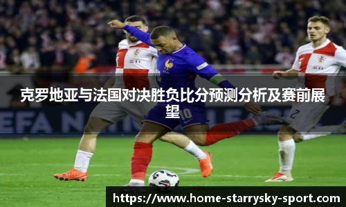 克罗地亚与法国对决胜负比分预测分析及赛前展望