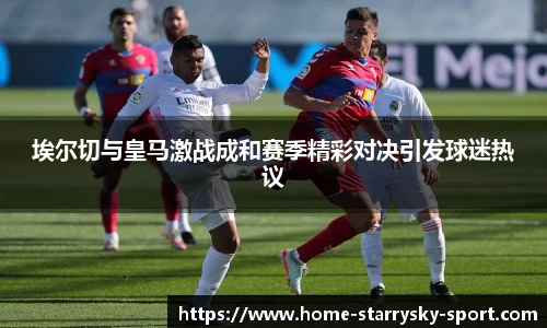 埃尔切与皇马激战成和赛季精彩对决引发球迷热议